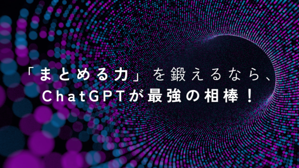 「まとめる力」を鍛えるなら、ChatGPTが最強の相棒！